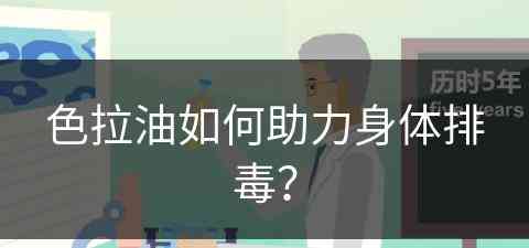 色拉油如何助力身体排毒？(色拉油如何助力身体排毒)